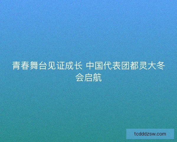 青春舞台见证成长 中国代表团都灵大冬会启航