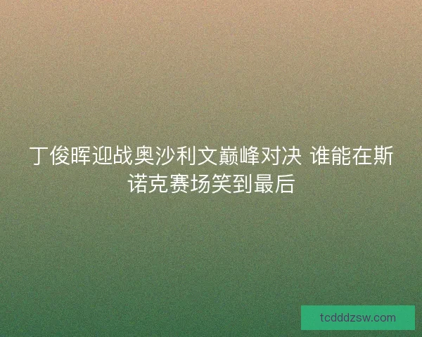 丁俊晖迎战奥沙利文巅峰对决 谁能在斯诺克赛场笑到最后