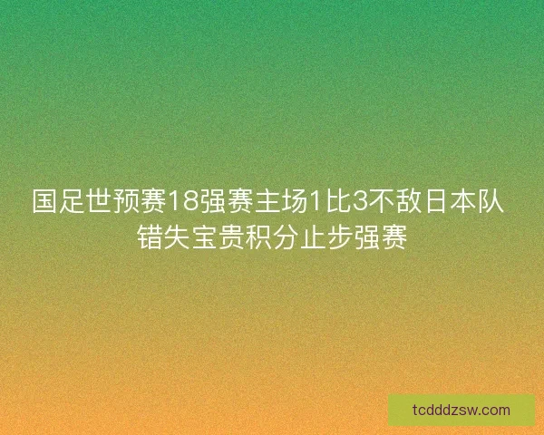 国足世预赛18强赛主场1比3不敌日本队 错失宝贵积分止步强赛