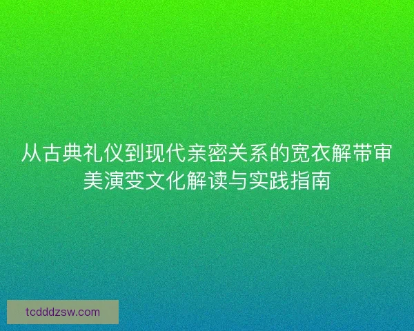 从古典礼仪到现代亲密关系的宽衣解带审美演变文化解读与实践指南