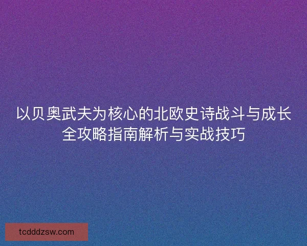 以贝奥武夫为核心的北欧史诗战斗与成长全攻略指南解析与实战技巧