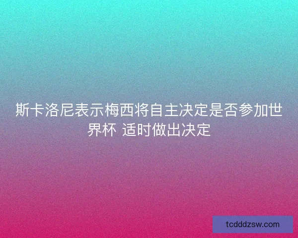 斯卡洛尼表示梅西将自主决定是否参加世界杯 适时做出决定